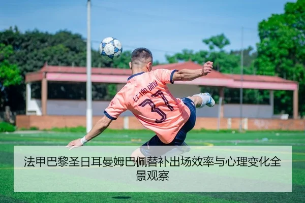 法甲巴黎圣日耳曼姆巴佩替补出场效率与心理变化全景观察